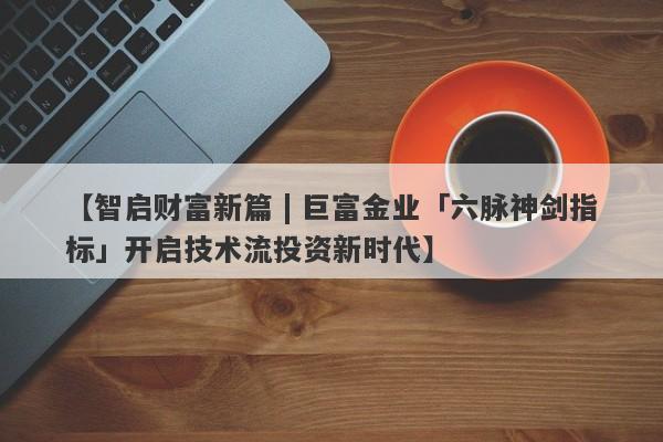 【智启财富新篇 | 巨富金业「六脉神剑指标」开启技术流投资新时代】