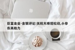 巨富金业-金银评论:关税大棒现松动,小非农再助力