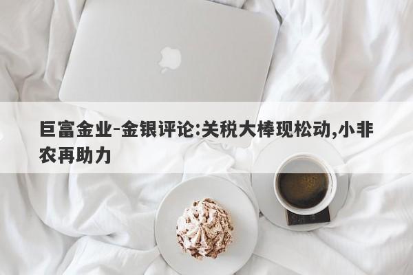 巨富金业-金银评论:关税大棒现松动,小非农再助力
