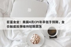 巨富金业：美国4月CPI年率低于预期，金价触底反弹维持短期震荡