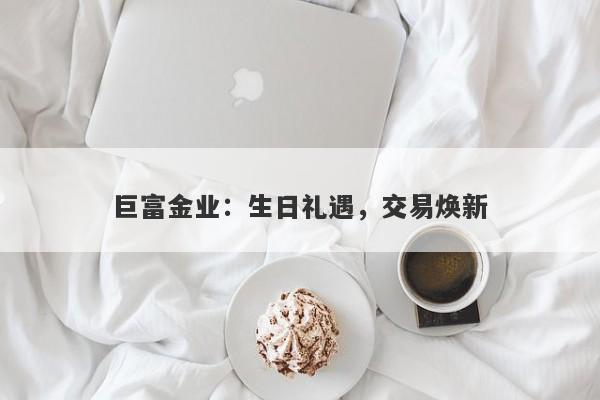 巨富金业：生日礼遇，交易焕新