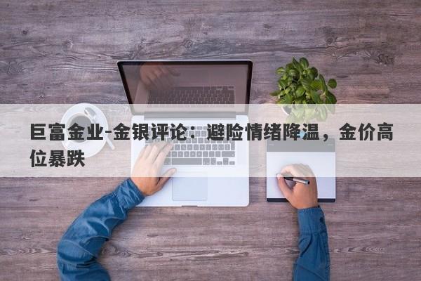 巨富金业-金银评论：避险情绪降温，金价高位暴跌