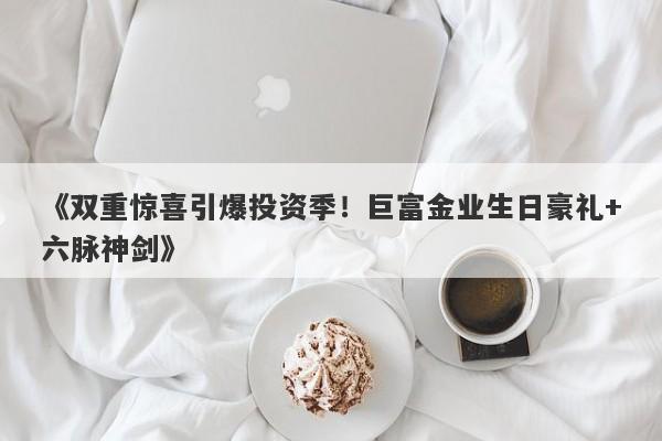 《双重惊喜引爆投资季！巨富金业生日豪礼+六脉神剑》