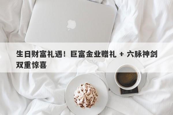 生日财富礼遇！巨富金业赠礼 + 六脉神剑双重惊喜
