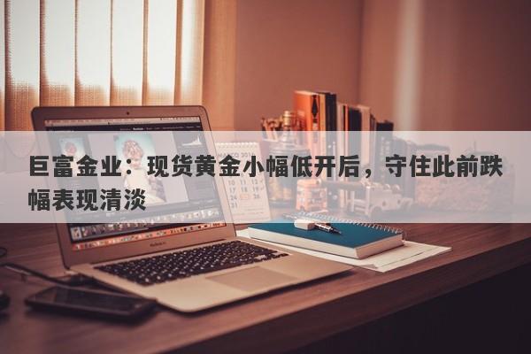 巨富金业：现货黄金小幅低开后，守住此前跌幅表现清淡