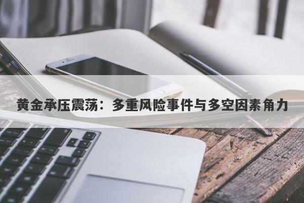 黄金承压震荡：多重风险事件与多空因素角力