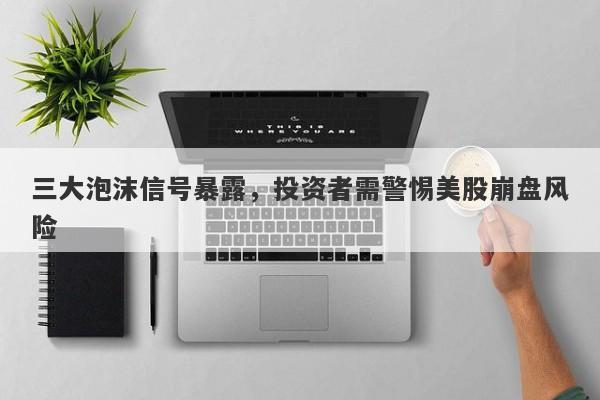 三大泡沫信号暴露，投资者需警惕美股崩盘风险